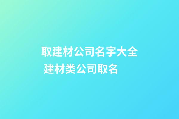 取建材公司名字大全 建材类公司取名-第1张-公司起名-玄机派